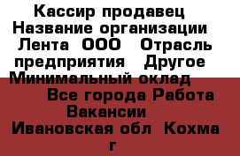 Кассир-продавец › Название организации ­ Лента, ООО › Отрасль предприятия ­ Другое › Минимальный оклад ­ 30 000 - Все города Работа » Вакансии   . Ивановская обл.,Кохма г.